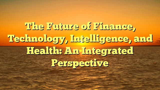 The Future of Finance, Technology, Intelligence, and Health: An Integrated Perspective