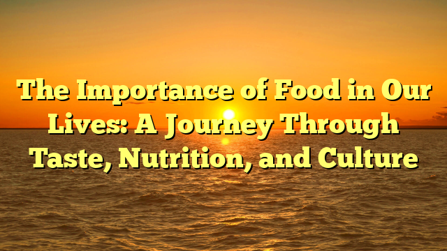The Importance of Food in Our Lives: A Journey Through Taste, Nutrition, and Culture