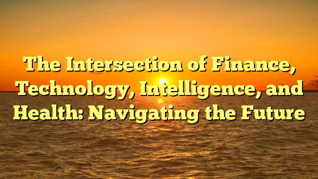 The Intersection of Finance, Technology, Intelligence, and Health: Navigating the Future