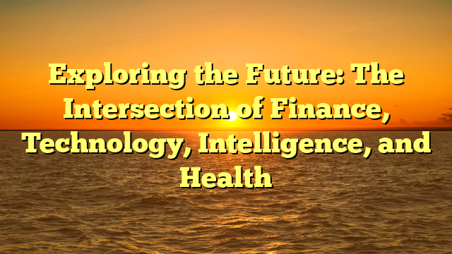 Exploring the Future: The Intersection of Finance, Technology, Intelligence, and Health