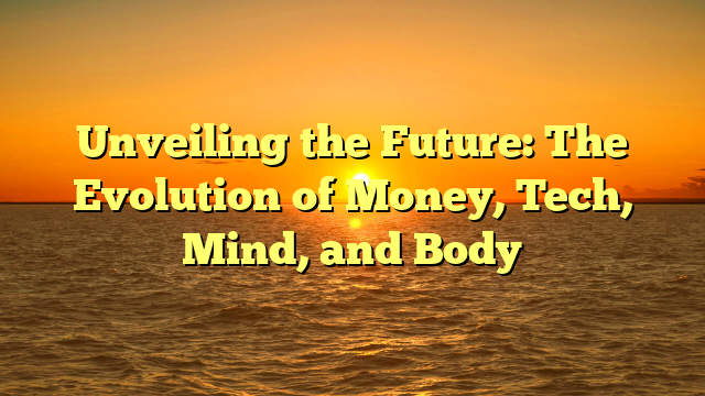 Unveiling the Future: The Evolution of Money, Tech, Mind, and Body