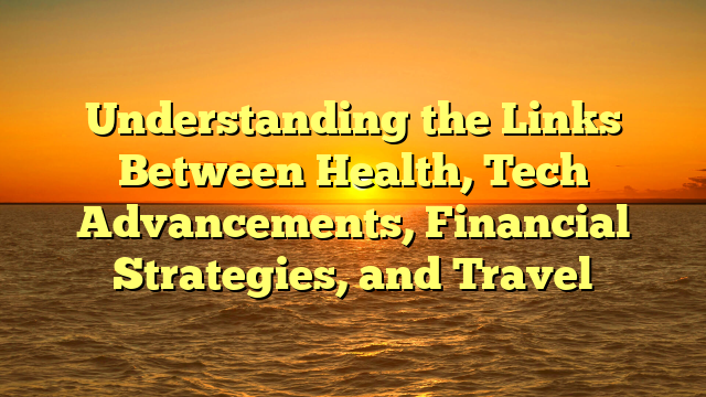 Understanding the Links Between Health, Tech Advancements, Financial Strategies, and Travel