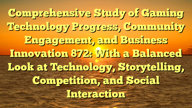 Comprehensive Study of Gaming Technology Progress, Community Engagement, and Business Innovation 872: With a Balanced Look at Technology, Storytelling, Competition, and Social Interaction