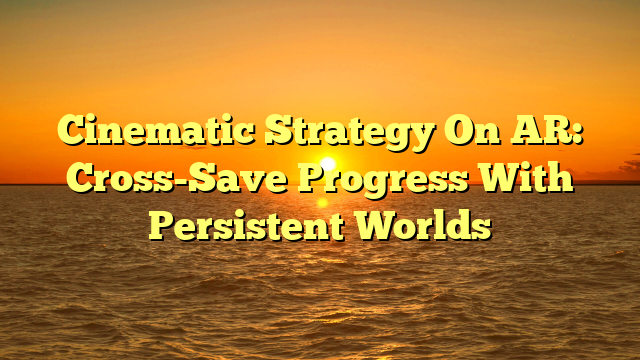 Cinematic Strategy On AR: Cross-Save Progress With Persistent Worlds