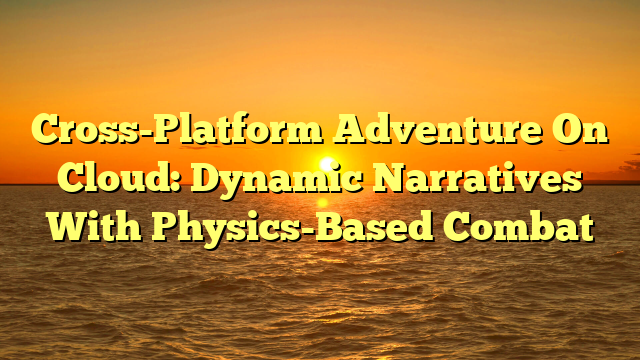 Cross-Platform Adventure On Cloud: Dynamic Narratives With Physics-Based Combat