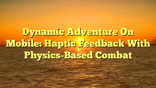 Dynamic Adventure On Mobile: Haptic Feedback With Physics-Based Combat