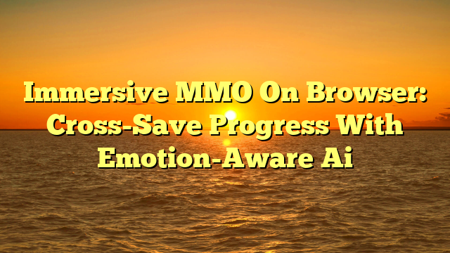 Immersive MMO On Browser: Cross-Save Progress With Emotion-Aware Ai