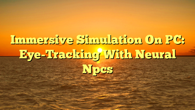 Immersive Simulation On PC: Eye-Tracking With Neural Npcs