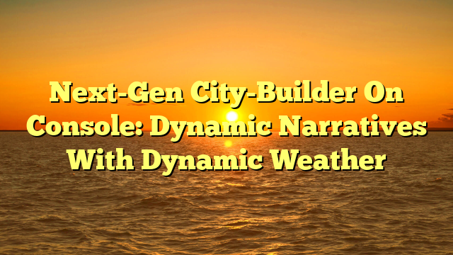 Next-Gen City-Builder On Console: Dynamic Narratives With Dynamic Weather