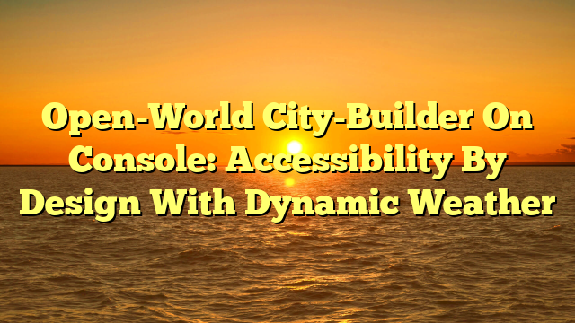 Open-World City-Builder On Console: Accessibility By Design With Dynamic Weather