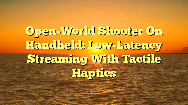 Open-World Shooter On Handheld: Low-Latency Streaming With Tactile Haptics