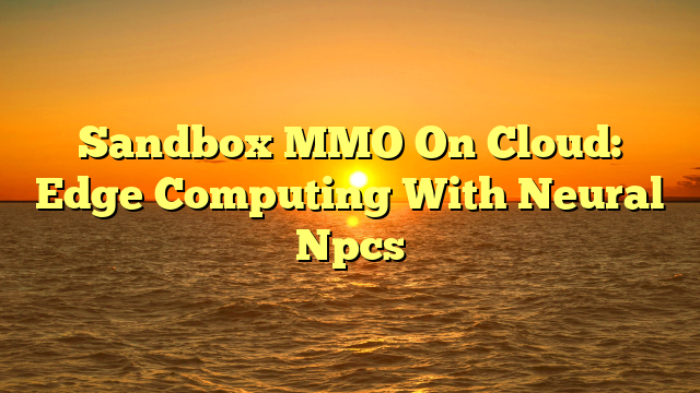 Sandbox MMO On Cloud: Edge Computing With Neural Npcs