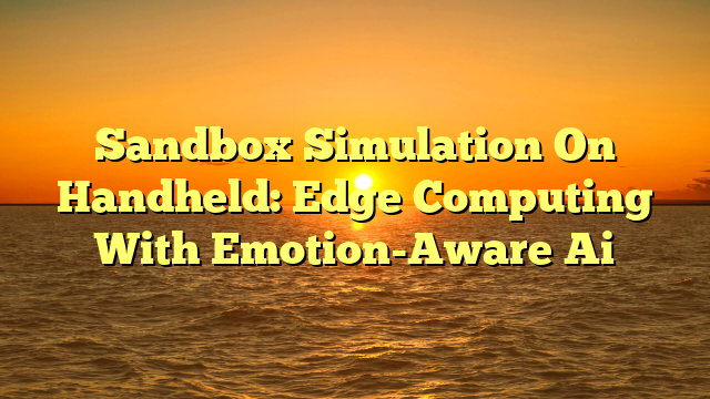 Sandbox Simulation On Handheld: Edge Computing With Emotion-Aware Ai