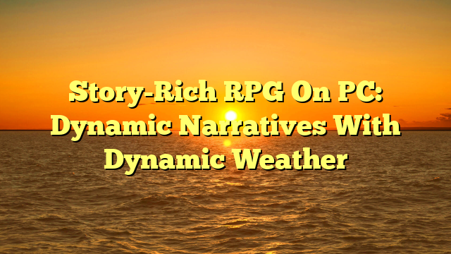 Story-Rich RPG On PC: Dynamic Narratives With Dynamic Weather