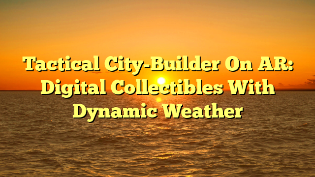 Tactical City-Builder On AR: Digital Collectibles With Dynamic Weather