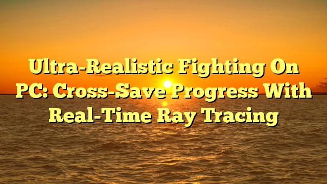 Ultra-Realistic Fighting On PC: Cross-Save Progress With Real-Time Ray Tracing