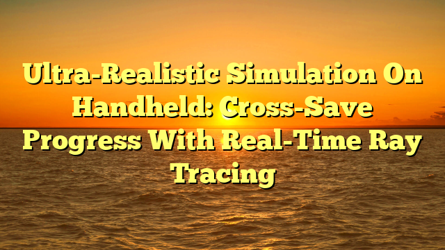 Ultra-Realistic Simulation On Handheld: Cross-Save Progress With Real-Time Ray Tracing
