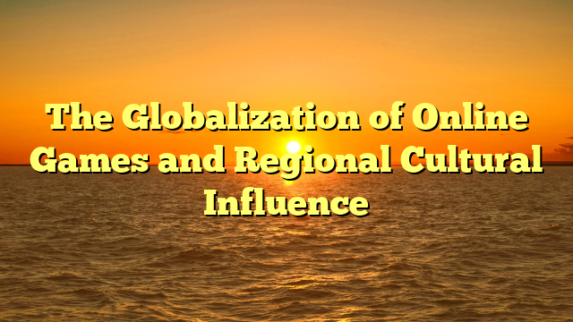 The Globalization of Online Games and Regional Cultural Influence