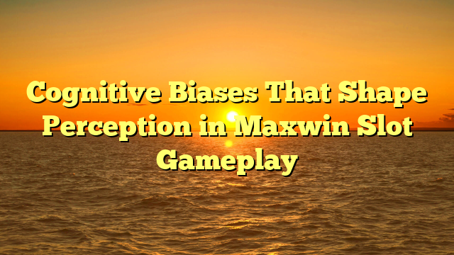 Cognitive Biases That Shape Perception in Maxwin Slot Gameplay