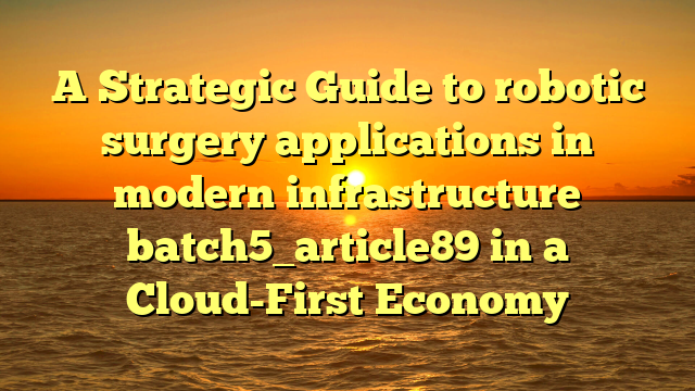 A Strategic Guide to robotic surgery applications in modern infrastructure batch5_article89 in a Cloud-First Economy