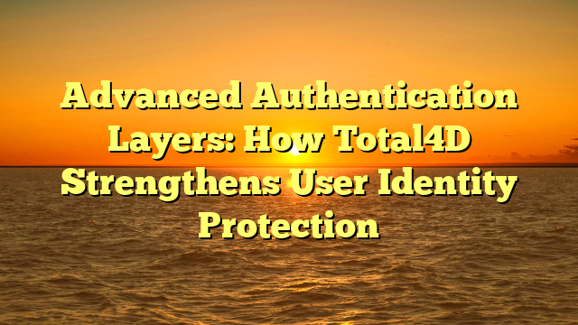 Advanced Authentication Layers: How Total4D Strengthens User Identity Protection