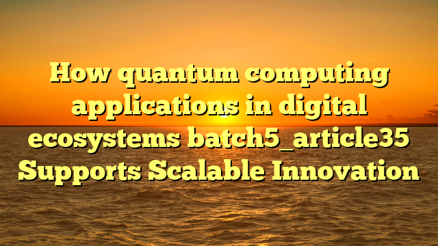 How quantum computing applications in digital ecosystems batch5_article35 Supports Scalable Innovation