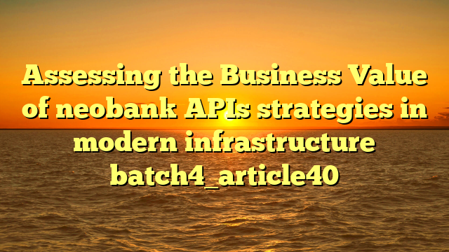 Assessing the Business Value of neobank APIs strategies in modern infrastructure batch4_article40