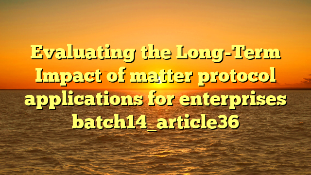 Evaluating the Long-Term Impact of matter protocol applications for enterprises batch14_article36