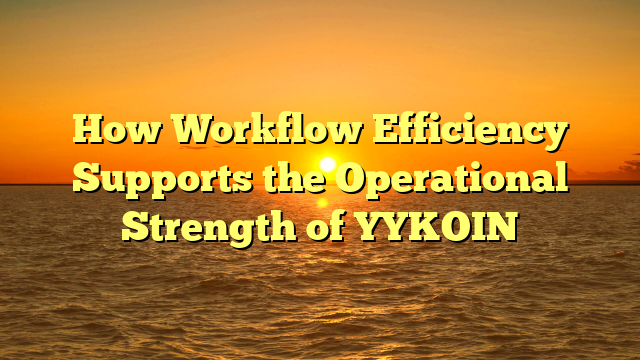 How Workflow Efficiency Supports the Operational Strength of YYKOIN