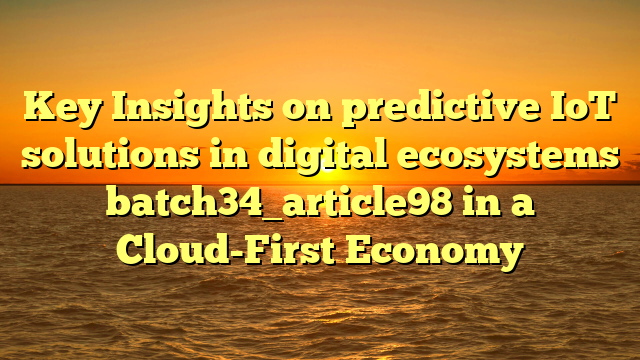 Key Insights on predictive IoT solutions in digital ecosystems batch34_article98 in a Cloud-First Economy