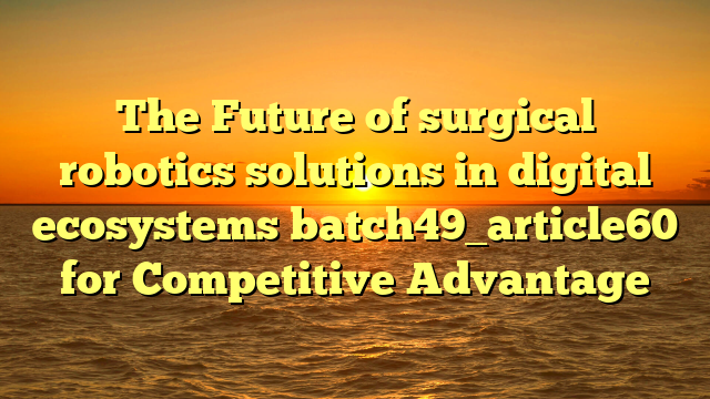 The Future of surgical robotics solutions in digital ecosystems batch49_article60 for Competitive Advantage