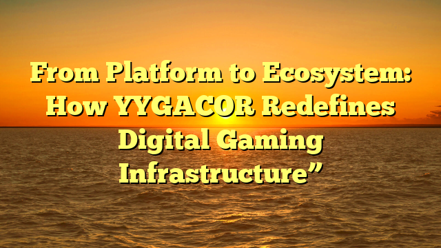 From Platform to Ecosystem: How YYGACOR Redefines Digital Gaming Infrastructure