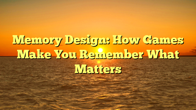 Memory Design: How Games Make You Remember What Matters