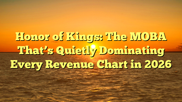 Honor of Kings: The MOBA That’s Quietly Dominating Every Revenue Chart in 2026