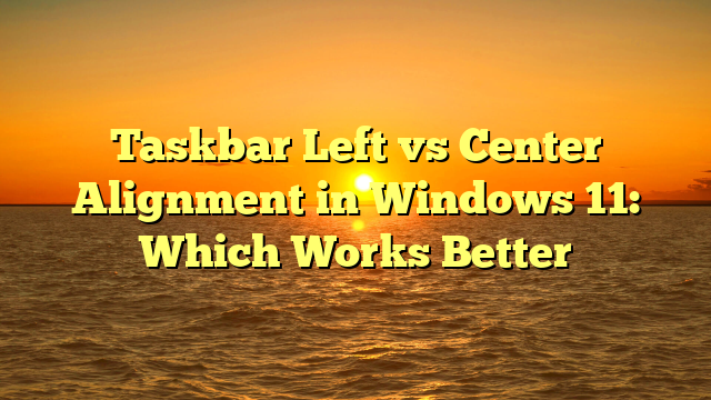 Taskbar Left vs Center Alignment in Windows 11: Which Works Better