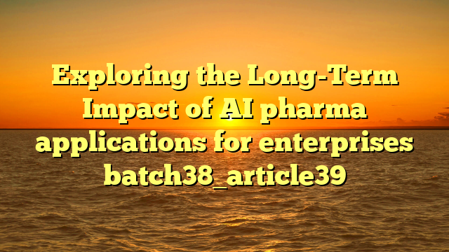 Exploring the Long-Term Impact of AI pharma applications for enterprises batch38_article39